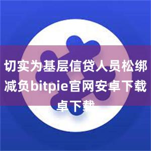 切实为基层信贷人员松绑减负bitpie官网安卓下载