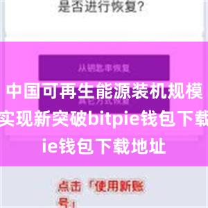 中国可再生能源装机规模不断实现新突破bitpie钱包下载地址