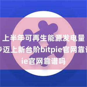 上半年可再生能源发电量稳步迈上新台阶bitpie官网靠谱吗