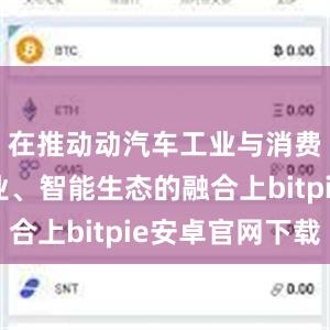 在推动动汽车工业与消费电子工业、智能生态的融合上bitpie安卓官网下载