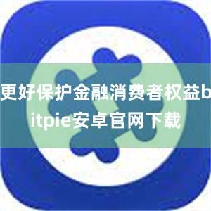 更好保护金融消费者权益bitpie安卓官网下载