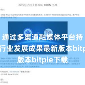 通过多渠道融媒体平台持续展示行业发展成果最新版本bitpie下载