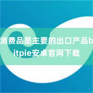 消费品是主要的出口产品bitpie安卓官网下载