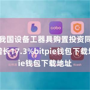 我国设备工器具购置投资同比增长17.3%bitpie钱包下载地址