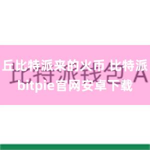 丘比特派来的火币 比特派bitpie官网安卓下载