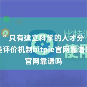 ”只有建立科学的人才分类评价机制bitpie官网靠谱吗