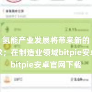 氢能产业发展将带来新的用钢需求；在制造业领域bitpie安卓官网下载