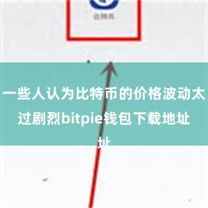 一些人认为比特币的价格波动太过剧烈bitpie钱包下载地址