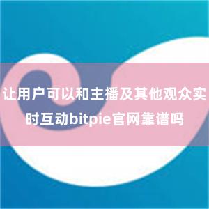 让用户可以和主播及其他观众实时互动bitpie官网靠谱吗